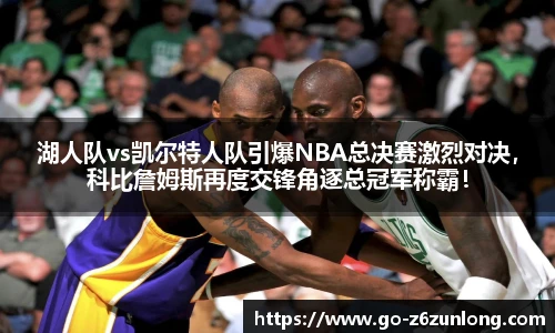 湖人队vs凯尔特人队引爆NBA总决赛激烈对决，科比詹姆斯再度交锋角逐总冠军称霸！