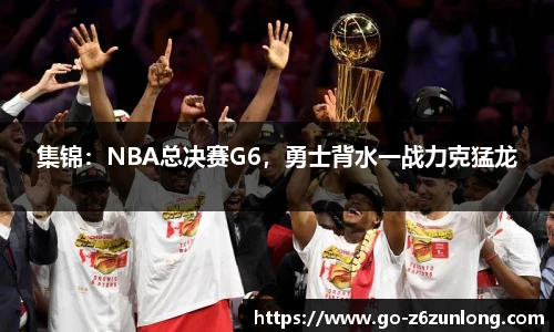 集锦：NBA总决赛G6，勇士背水一战力克猛龙