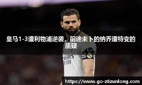 皇马1-3遭利物浦逆袭，前途未卜的纳乔遭特变的质疑