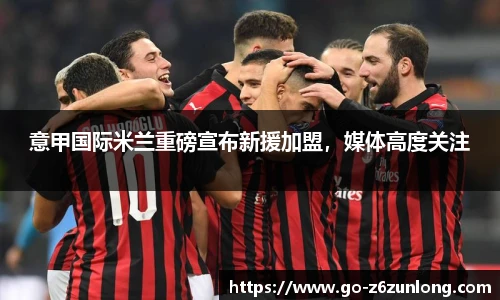 意甲国际米兰重磅宣布新援加盟，媒体高度关注
