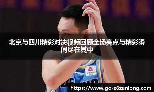 北京与四川精彩对决视频回顾全场亮点与精彩瞬间尽在其中