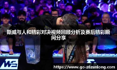 斯威与人和精彩对决视频回顾分析及赛后精彩瞬间分享
