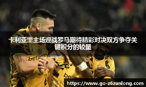 卡利亚里主场迎战罗马期待精彩对决双方争夺关键积分的较量