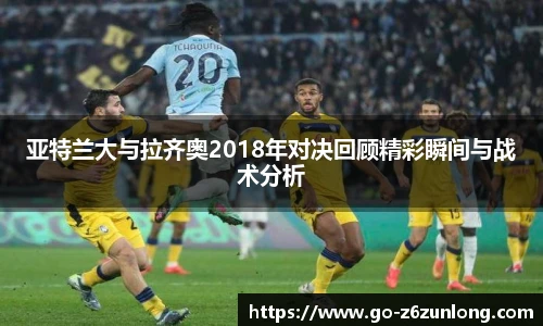 亚特兰大与拉齐奥2018年对决回顾精彩瞬间与战术分析