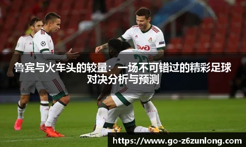 鲁宾与火车头的较量：一场不可错过的精彩足球对决分析与预测