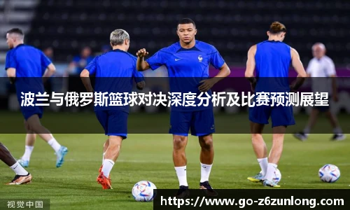 波兰与俄罗斯篮球对决深度分析及比赛预测展望