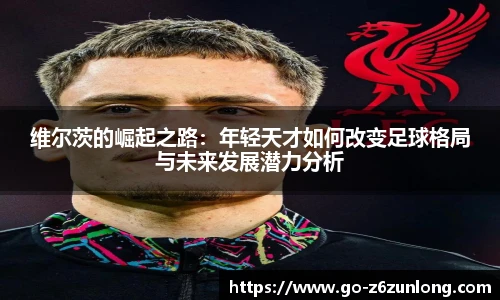 维尔茨的崛起之路：年轻天才如何改变足球格局与未来发展潜力分析