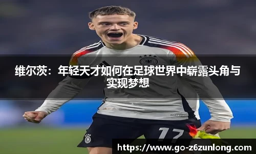 维尔茨：年轻天才如何在足球世界中崭露头角与实现梦想