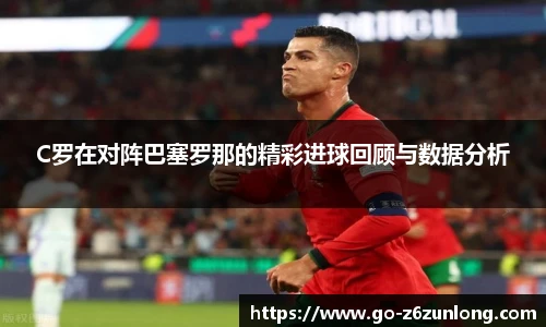 C罗在对阵巴塞罗那的精彩进球回顾与数据分析