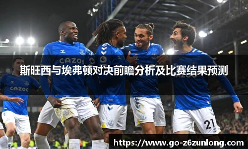 斯旺西与埃弗顿对决前瞻分析及比赛结果预测