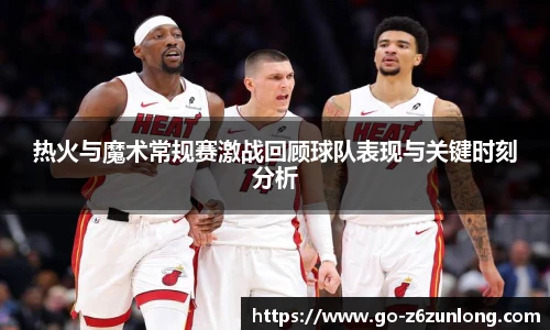 热火与魔术常规赛激战回顾球队表现与关键时刻分析